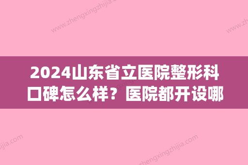 2024山东省立医院整形科口碑怎么样？医院都开设哪些项目？(山东省立医院整形科在哪个院区)