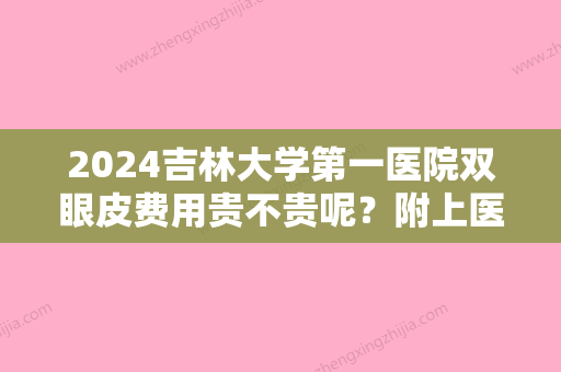 2024吉林大学第一医院双眼皮费用贵不贵呢？附上医院详细介绍+眼部整形价格表