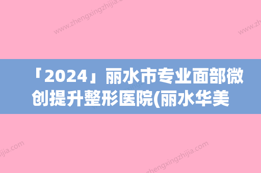 「2024」丽水市专业面部微创提升整形医院(丽水华美整形外科门诊部有限公司网友-靠谱)