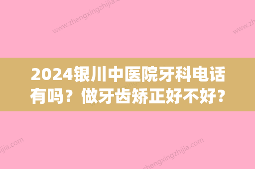 2024银川中医院牙科电话有吗？做牙齿矫正好不好？来看详细介绍吧(银川给孩子看牙在哪个医院)