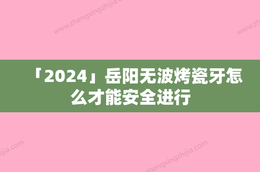 「2024」岳阳无波烤瓷牙怎么才能安全进行