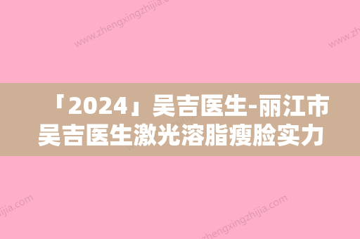 「2024」吴吉医生-丽江市吴吉医生激光溶脂瘦脸实力入选