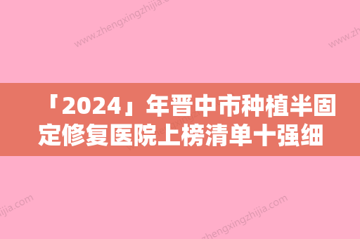 「2024」年晋中市种植半固定修复医院上榜清单十强细数实力高低-晋中市种植半固定修复口腔医院