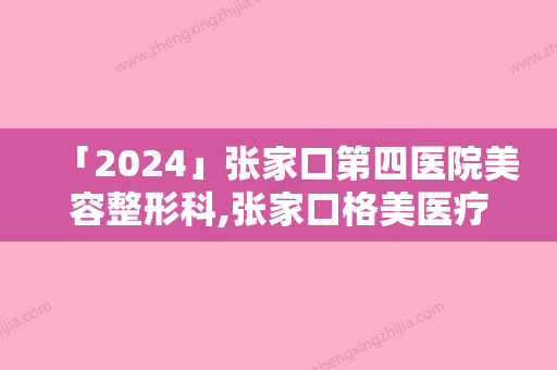 「2024」张家口第四医院美容整形科,张家口格美医疗美容门诊部宝藏机构实力对比