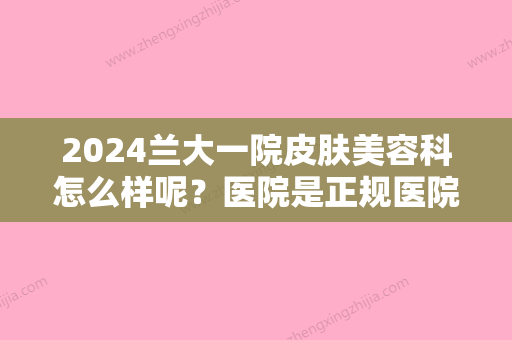 2024兰大一院皮肤美容科怎么样呢？医院是正规医院吗？点进来看看吧！