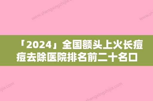 「2024」全国额头上火长痘痘去除医院排名前二十名口碑怎么样-有名收费价格不贵