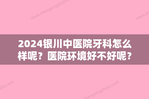 2024银川中医院牙科怎么样呢？医院环境好不好呢？附上医院详细介绍！