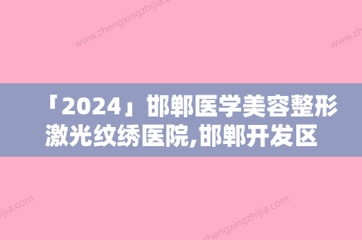 「2024」邯郸医学美容整形激光纹绣医院,邯郸开发区好美医疗美容门诊部宝藏机构实力对比