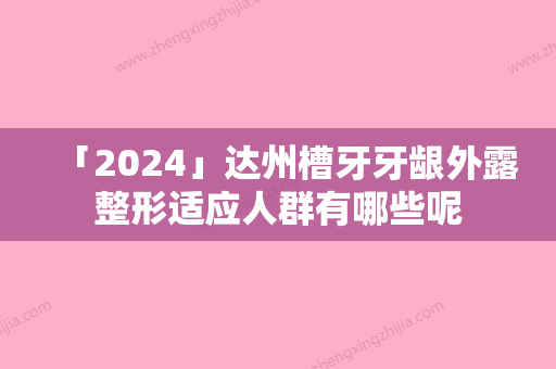 「2024」达州槽牙牙龈外露整形适应人群有哪些呢