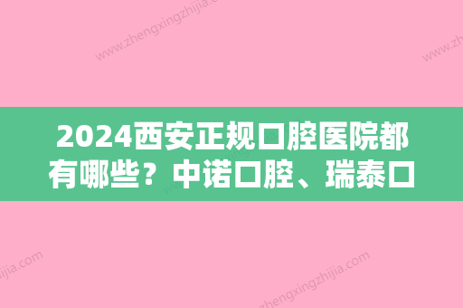 2024西安正规口腔医院都有哪些？中诺口腔	、瑞泰口腔、佳美口腔	，选哪家？