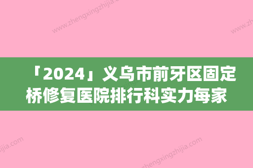 「2024」义乌市前牙区固定桥修复医院排行科实力每家对比（义乌王华登口腔热门top亮点公布）