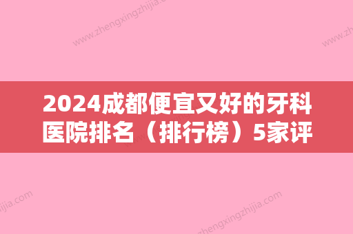 2024成都便宜又好的牙科医院排名（排行榜）5家评选！附牙齿矫正案例