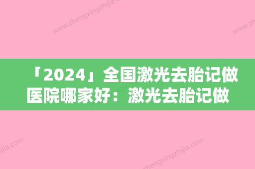 「2024」全国激光去胎记做医院哪家好：激光去胎记做医院前50强新发布