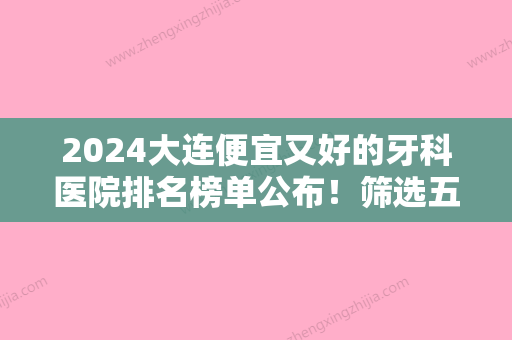 2024大连便宜又好的牙科医院排名榜单公布！筛选五家不错的医院名单+正畸案例