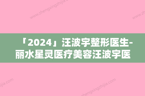 「2024」汪波宇整形医生-丽水星灵医疗美容汪波宇医师收费贵不贵