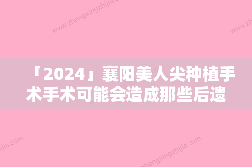 「2024」襄阳美人尖种植手术手术可能会造成那些后遗症