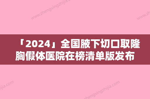 「2024」全国腋下切口取隆胸假体医院在榜清单版发布-医疗实力可赞