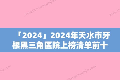 「2024」2024年天水市牙根黑三角医院上榜清单前十有哪些机构上榜-天水市牙根黑三角口腔医院