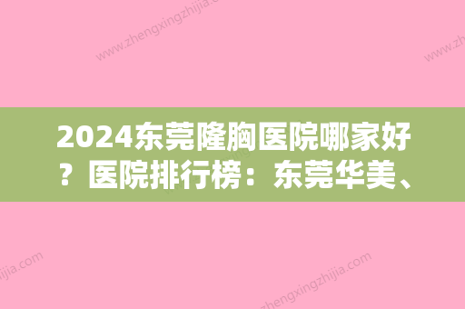 2024东莞隆胸医院哪家好？医院排行榜：东莞华美	、天后、美立方...更有知名专家