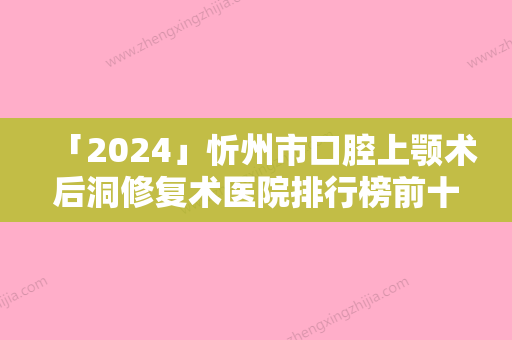 「2024」忻州市口腔上颚术后洞修复术医院排行榜前十名权威更新（忻州欧乐口腔诊所分都上榜了）