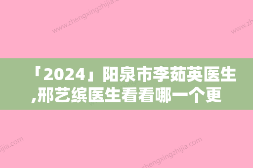 「2024」阳泉市李茹英医生,邢艺缤医生看看哪一个更适合