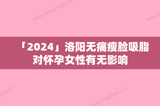 「2024」洛阳无痛瘦脸吸脂对怀孕女性有无影响