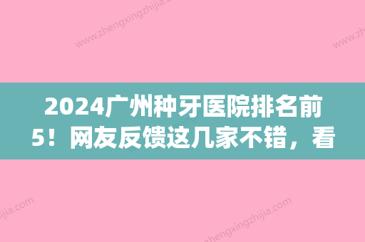 2024广州种牙医院排名前5！网友反馈这几家不错，看看是哪些家？(种牙牙科医院)