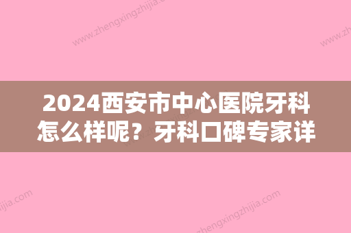 2024西安市中心医院牙科怎么样呢？牙科口碑专家详情+龅牙矫正前后对比