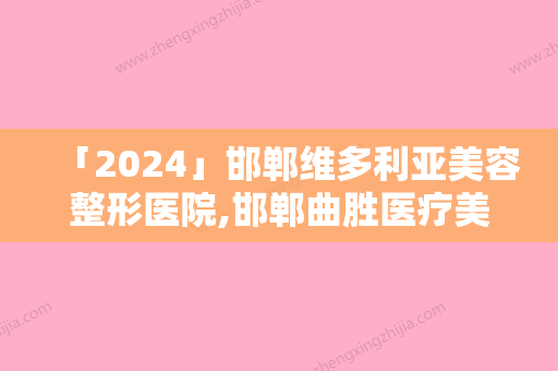 「2024」邯郸维多利亚美容整形医院,邯郸曲胜医疗美容门诊部你比较看好哪一家