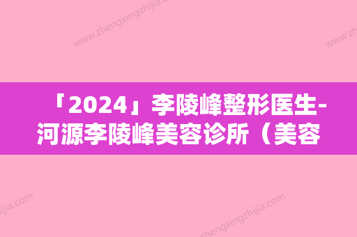 「2024」李陵峰整形医生-河源李陵峰美容诊所（美容诊所）李陵峰医师在当地很有名气与口碑