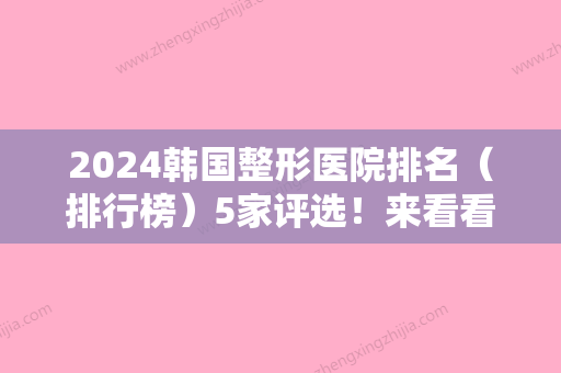 2024韩国整形医院排名（排行榜）5家评选！来看看都是哪几家医院上榜了吧