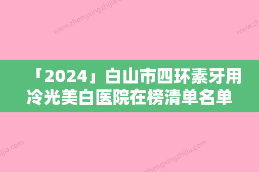 「2024」白山市四环素牙用冷光美白医院在榜清单名单炸裂公布（白山钰淋牙科收费合理不推销）