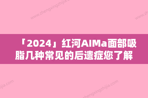 「2024」红河AIMa面部吸脂几种常见的后遗症您了解吗