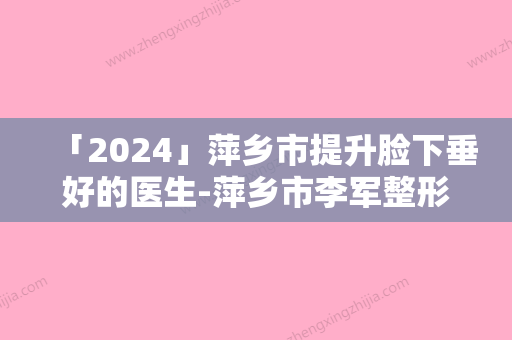 「2024」萍乡市提升脸下垂好的医生-萍乡市李军整形医生