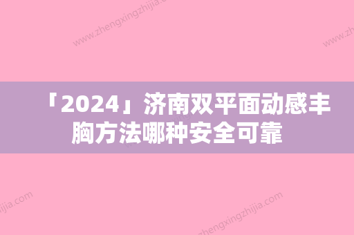 「2024」济南双平面动感丰胸方法哪种安全可靠