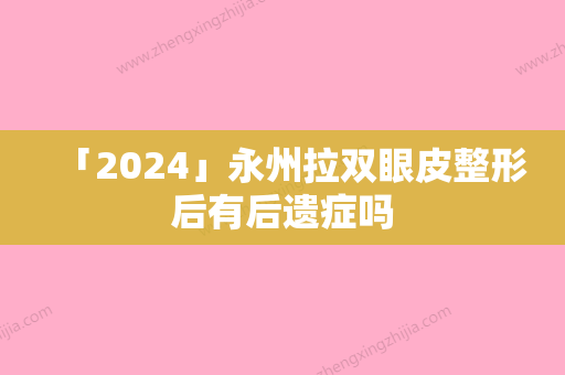 「2024」永州拉双眼皮整形后有后遗症吗