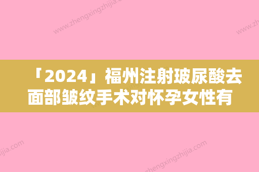 「2024」福州注射玻尿酸去面部皱纹手术对怀孕女性有无影响