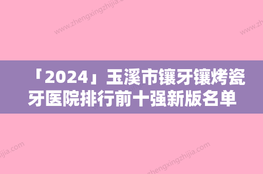 「2024」玉溪市镶牙镶烤瓷牙医院排行前十强新版名单一览（玉溪策应口腔全新盘点）