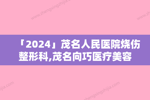 「2024」茂名人民医院烧伤整形科,茂名向巧医疗美容诊所地址在哪收费价格表