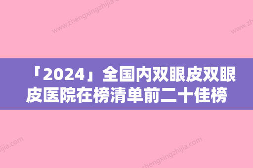 「2024」全国内双眼皮双眼皮医院在榜清单前二十佳榜单新鲜出炉-价格费用新出炉