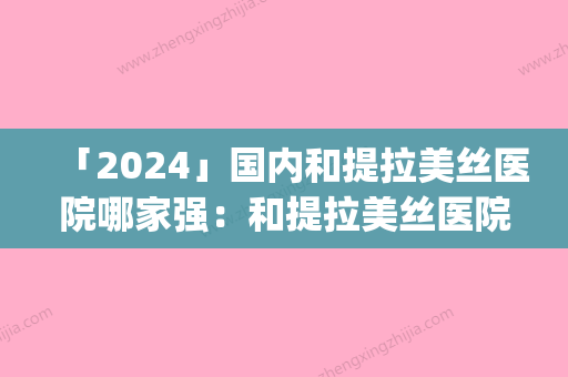 「2024」国内和提拉美丝医院哪家强：和提拉美丝医院top50强全新版爆出