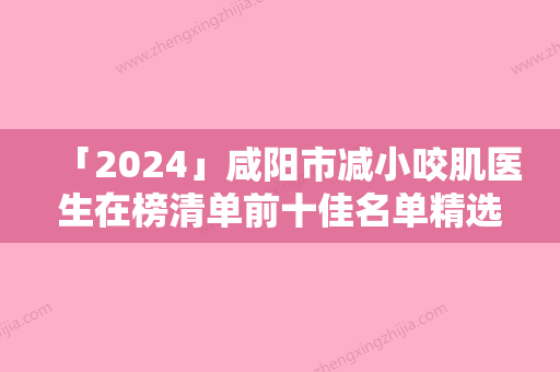 「2024」咸阳市减小咬肌医生在榜清单前十佳名单精选如下-王慧茹医生网友力推都入围了