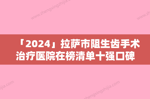 「2024」拉萨市阻生齿手术治疗医院在榜清单十强口碑一一揭晓（拉萨柳梧合悦丽口腔诊所口碑良好）