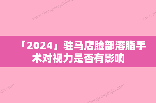 「2024」驻马店脸部溶脂手术对视力是否有影响