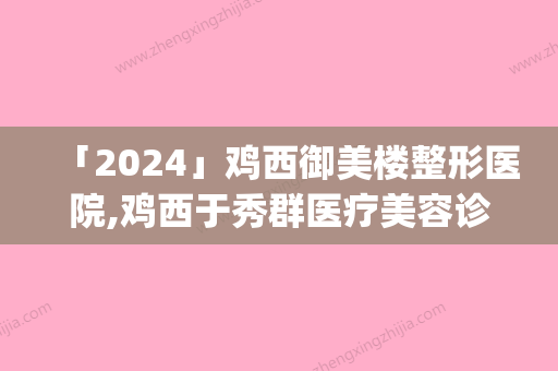 「2024」鸡西御美楼整形医院,鸡西于秀群医疗美容诊所公立私立pk详情