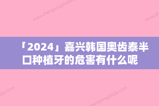 「2024」嘉兴韩国奥齿泰半口种植牙的危害有什么呢