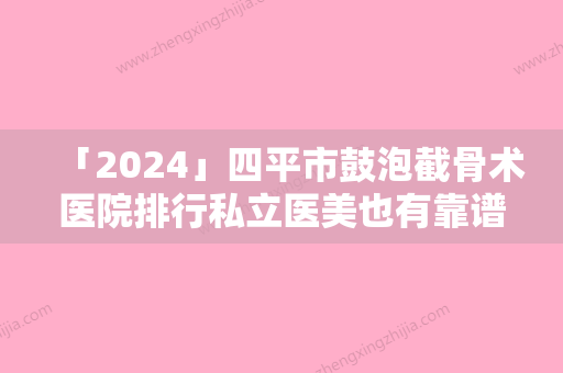 「2024」四平市鼓泡截骨术医院排行私立医美也有靠谱-四平市铁西区微风医疗美容诊所告诉你哪个好且实惠