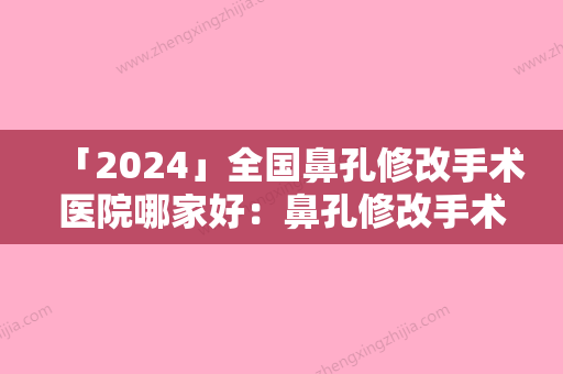 「2024」全国鼻孔修改手术医院哪家好：鼻孔修改手术医院50强口碑一览