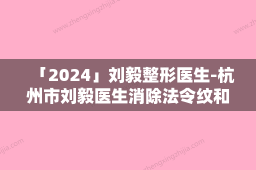 「2024」刘毅整形医生-杭州市刘毅医生消除法令纹和颈纹详情，点击查看