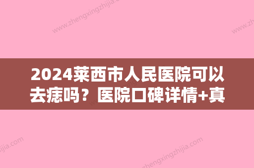 2024莱西市人民医院可以去痣吗？医院口碑详情+真人祛痣后果展示！